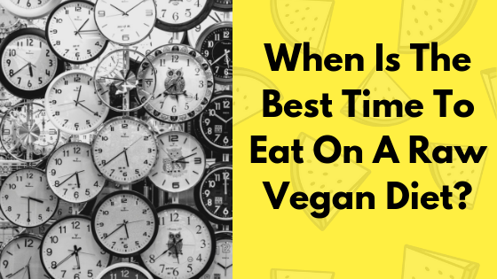 When Is The Best Time To Eat On A Raw Vegan Diet?